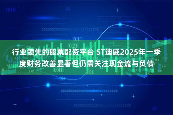 行业领先的股票配资平台 ST迪威2025年一季度财务改善显著但仍需关注现金流与负债