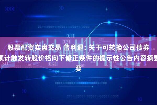 股票配资实盘交易 普利退: 关于可转换公司债券预计触发转股价格向下修正条件的提示性公告内容摘要