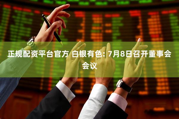 正规配资平台官方 白银有色: 7月8日召开董事会会议
