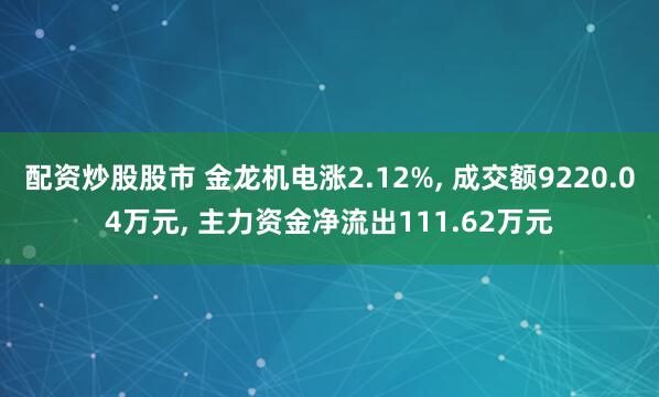 配资炒股股市 金龙机电涨2.12%, 成交额9220.04万元, 主力资金净流出111.62万元