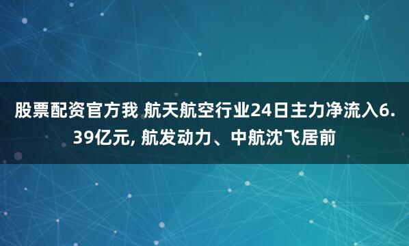 股票配资官方我 航天航空行业24日主力净流入6.39亿元, 航发动力、中航沈飞居前