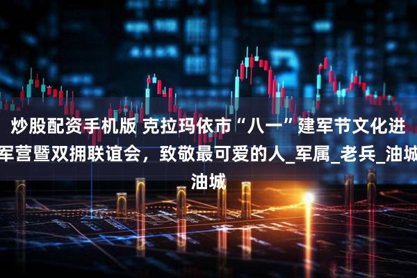 炒股配资手机版 克拉玛依市“八一”建军节文化进军营暨双拥联谊会，致敬最可爱的人_军属_老兵_油城