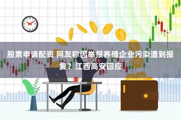 股票申请配资 网友称因举报养殖企业污染遭到报复？江西高安回应