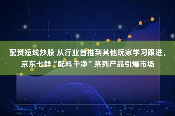 配资短线炒股 从行业首推到其他玩家学习跟进，京东七鲜“配料干净”系列产品引爆市场