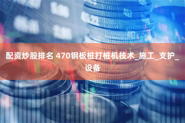 配资炒股排名 470钢板桩打桩机技术_施工_支护_设备