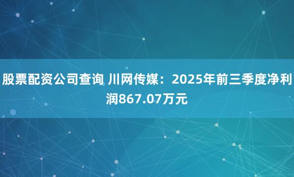 股票配资公司查询 川网传媒：2025年前三季度净利润867.07万元