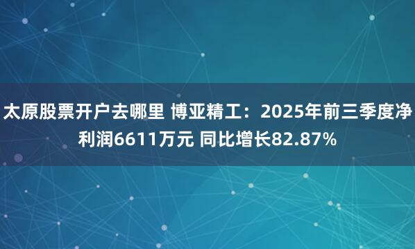 太原股票开户去哪里 博亚精工：2025年前三季度净利润6611万元 同比增长82.87%