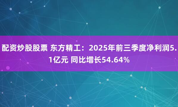 配资炒股股票 东方精工：2025年前三季度净利润5.1亿元 同比增长54.64%